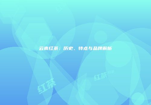 云南红茶：历史、特点与品牌解析