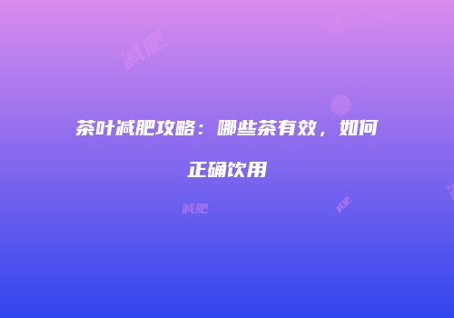 茶叶减肥攻略：哪些茶有效，如何正确饮用