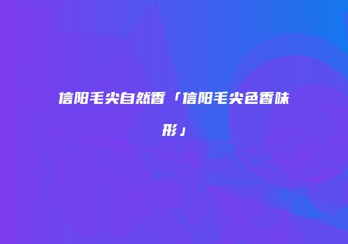 信阳毛尖自然香「信阳毛尖色香味形」