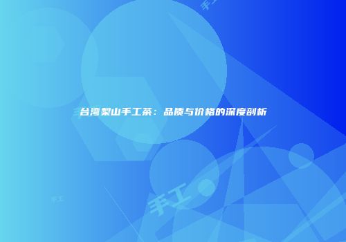 台湾梨山手工茶：品质与价格的深度剖析