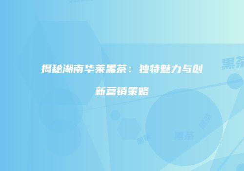 揭秘湖南华莱黑茶：独特魅力与创新营销策略
