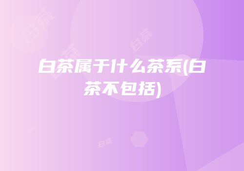 白茶属于什么茶系(白茶不包括)