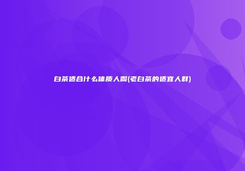 白茶适合什么体质人喝(老白茶的适宜人群)
