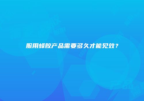 服用蜂胶产品需要多久才能见效？