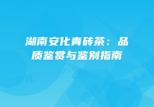 湖南安化青砖茶：品质鉴赏与鉴别指南