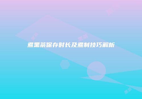 煮黑茶保存时长及煮制技巧解析