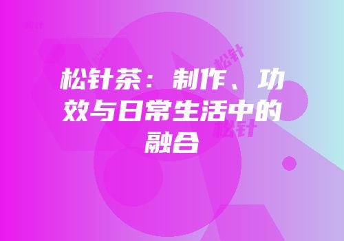 松针茶：制作、功效与日常生活中的融合