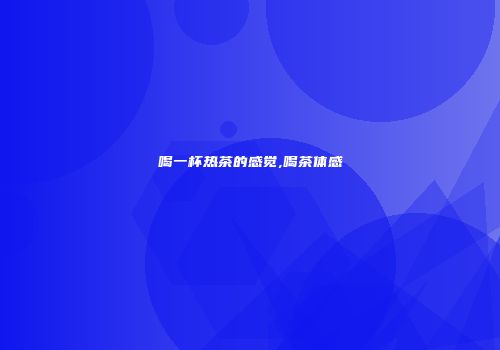 喝一杯热茶的感觉,喝茶体感