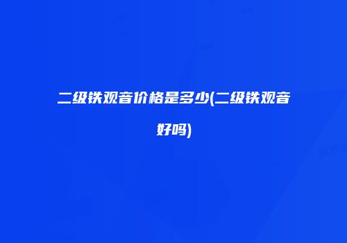 二级铁观音价格是多少(二级铁观音好吗)