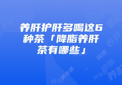 养肝护肝多喝这6种茶「降脂养肝茶有哪些」