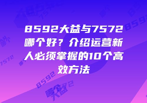 8592大益与7572哪个好？介绍运营新人必须掌握的10个高效方法