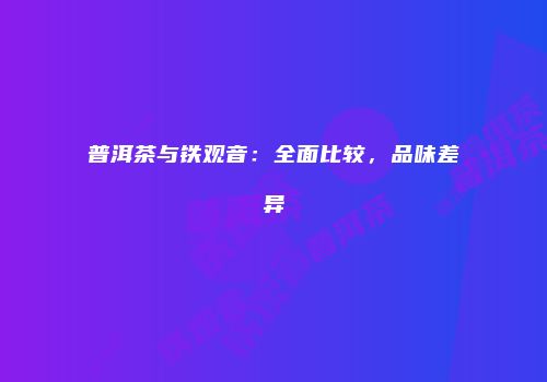 普洱茶与铁观音：全面比较，品味差异