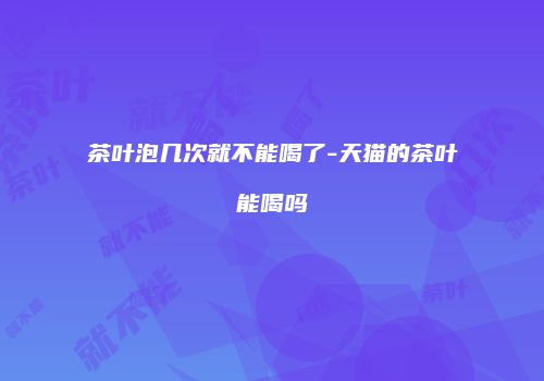 茶叶泡几次就不能喝了-天猫的茶叶能喝吗