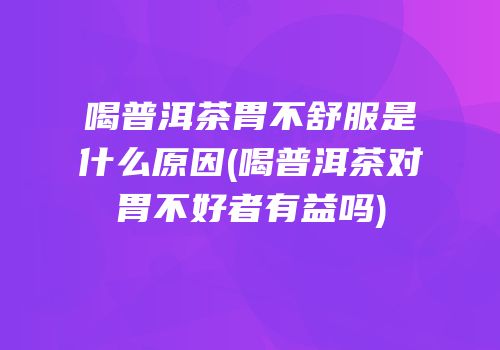 喝普洱茶胃不舒服是什么原因(喝普洱茶对胃不好者有益吗)