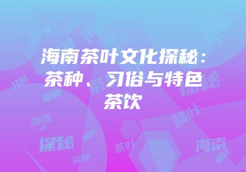 海南茶叶文化探秘：茶种、习俗与特色茶饮