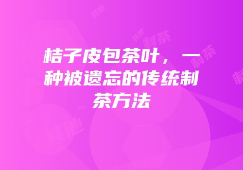 桔子皮包茶叶，一种被遗忘的传统制茶方法