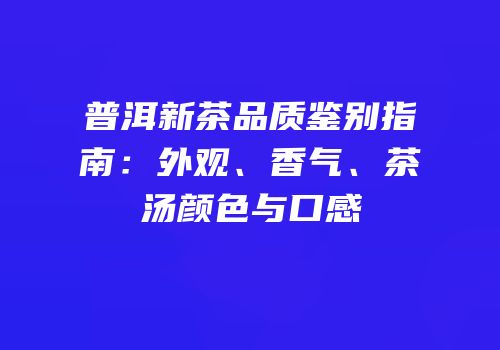 普洱新茶品质鉴别指南：外观、香气、茶汤颜色与口感