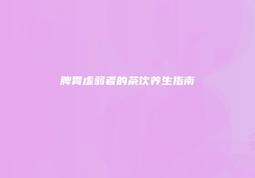 脾胃虚弱者的茶饮养生指南