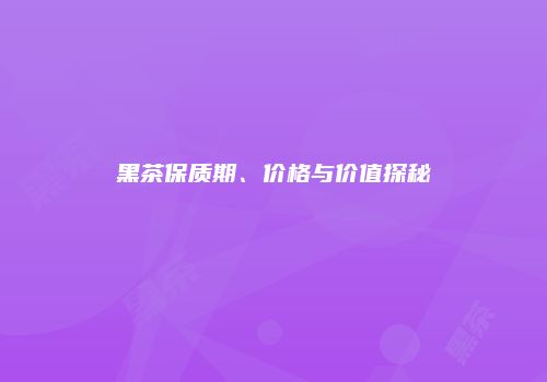 黑茶保质期、价格与价值探秘