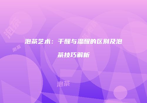 泡茶艺术：干醒与湿醒的区别及泡茶技巧解析