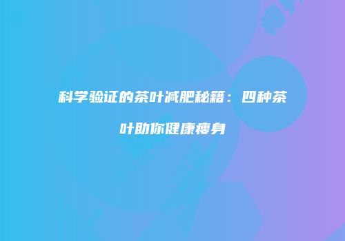 科学验证的茶叶减肥秘籍：四种茶叶助你健康瘦身