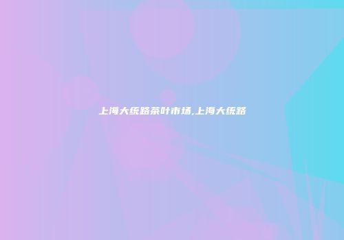 上海大统路茶叶市场,上海大统路