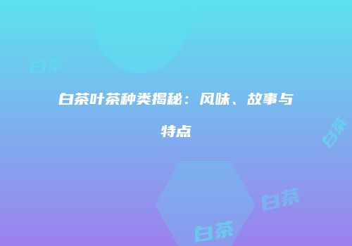 白茶叶茶种类揭秘：风味、故事与特点
