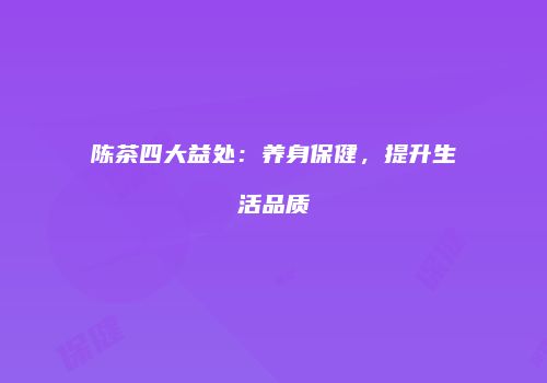陈茶四大益处：养身保健，提升生活品质