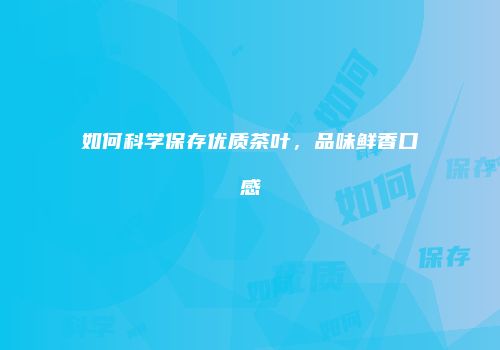 如何科学保存优质茶叶，品味鲜香口感