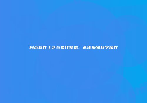 白茶制作工艺与现代技术：从传统到科学保存