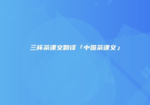 三杯茶课文翻译「中国茶课文」