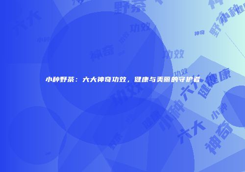 小种野茶：六大神奇功效，健康与美丽的守护者