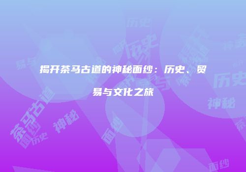 揭开茶马古道的神秘面纱：历史、贸易与文化之旅