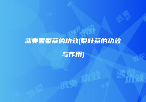 武夷雪梨茶的功效(梨叶茶的功效与作用)