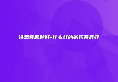 铁观音哪种好-什么样的铁观音最好