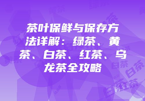 茶叶保鲜与保存方法详解：绿茶、黄茶、白茶、红茶、乌龙茶全攻略