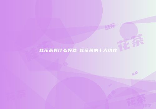 桂花茶有什么好处_桂花茶的十大功效