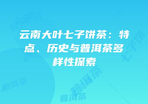 云南大叶七子饼茶：特点、历史与普洱茶多样性探索