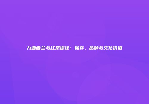 九曲幽兰与红茶探秘：保存、品种与文化价值