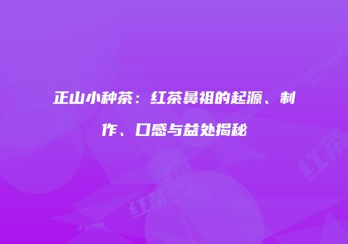 正山小种茶：红茶鼻祖的起源、制作、口感与益处揭秘
