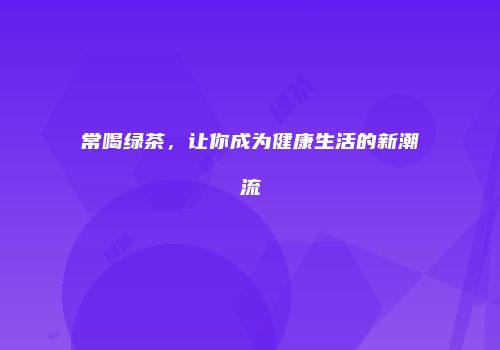 常喝绿茶，让你成为健康生活的新潮流