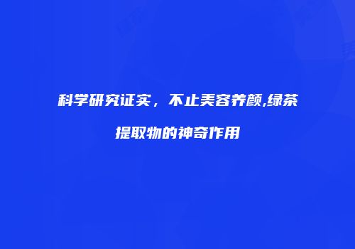 科学研究证实，不止美容养颜,绿茶提取物的神奇作用