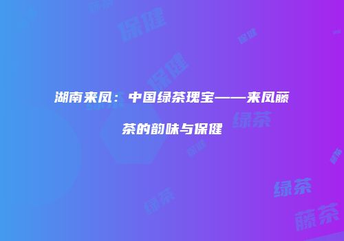 湖南来凤：中国绿茶瑰宝——来凤藤茶的韵味与保健