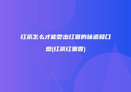 红茶怎么才能尝出红薯的味道和口感(红茶红薯香)