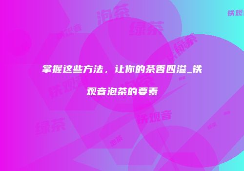 掌握这些方法，让你的茶香四溢_铁观音泡茶的要素