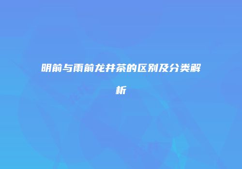 明前与雨前龙井茶的区别及分类解析
