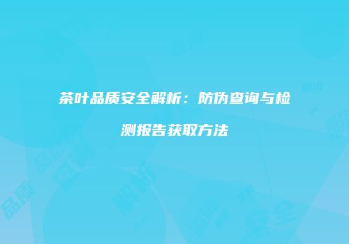 茶叶品质安全解析：防伪查询与检测报告获取方法