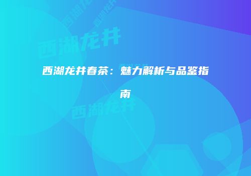 西湖龙井春茶：魅力解析与品鉴指南