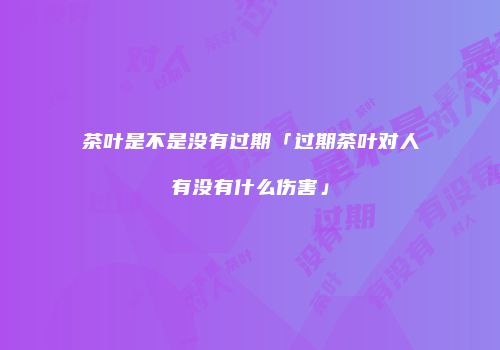 茶叶是不是没有过期「过期茶叶对人有没有什么伤害」