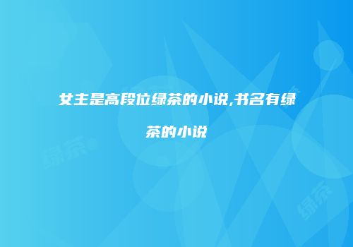 女主是高段位绿茶的小说,书名有绿茶的小说